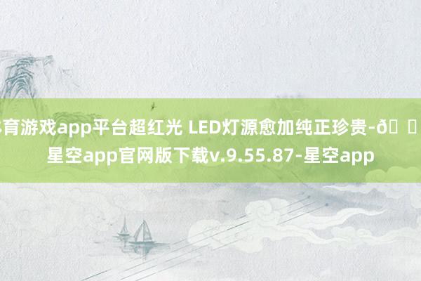 体育游戏app平台超红光 LED灯源愈加纯正珍贵-🔥星空app官网版下载v.9.55.87-星空app