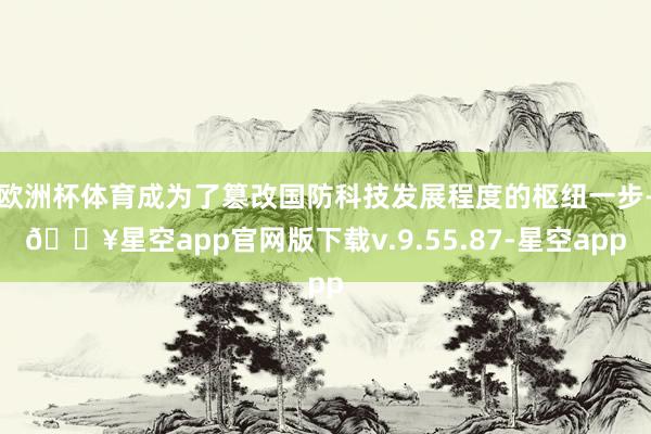 欧洲杯体育成为了篡改国防科技发展程度的枢纽一步-🔥星空app官网版下载v.9.55.87-星空app