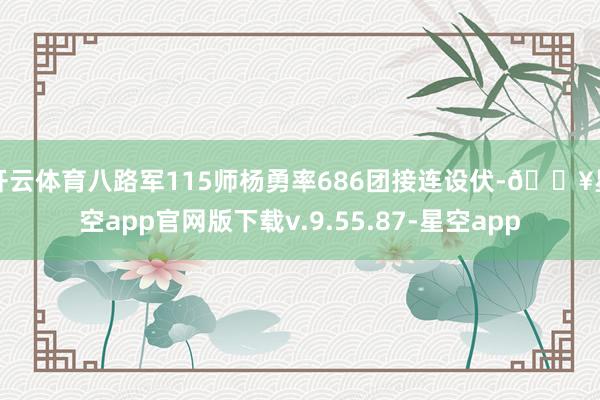 开云体育八路军115师杨勇率686团接连设伏-🔥星空app官网版下载v.9.55.87-星空app