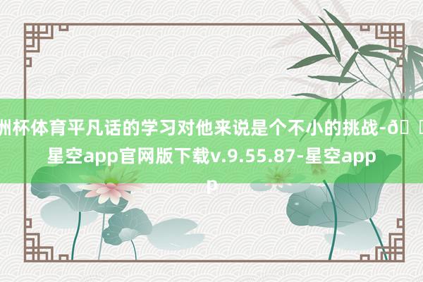 欧洲杯体育平凡话的学习对他来说是个不小的挑战-🔥星空app官网版下载v.9.55.87-星空app