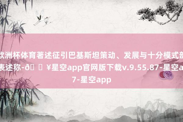 欧洲杯体育著述征引巴基斯坦策动、发展与十分模式部的表述称-🔥星空app官网版下载v.9.55.87-星空app