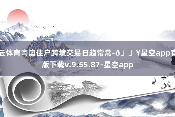 开云体育粤澳住户跨境交易日趋常常-🔥星空app官网版下载v.9.55.87-星空app