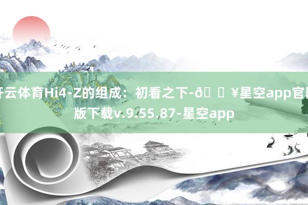 开云体育Hi4-Z的组成：初看之下-🔥星空app官网版下载v.9.55.87-星空app