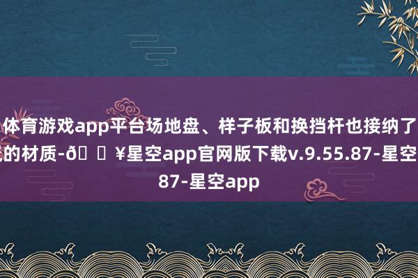 体育游戏app平台场地盘、样子板和换挡杆也接纳了交流的材质-🔥星空app官网版下载v.9.55.87-星空app