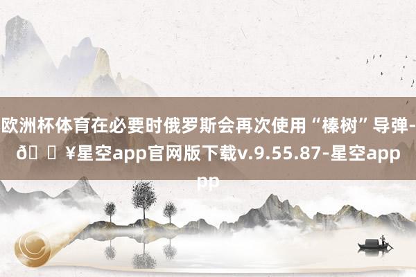 欧洲杯体育在必要时俄罗斯会再次使用“榛树”导弹-🔥星空app官网版下载v.9.55.87-星空app