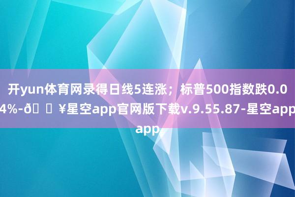 开yun体育网录得日线5连涨；标普500指数跌0.04%-🔥星空app官网版下载v.9.55.87-星空app