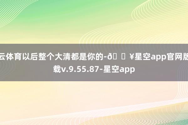 开云体育以后整个大清都是你的-🔥星空app官网版下载v.9.55.87-星空app
