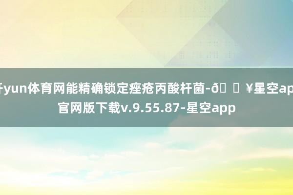 开yun体育网能精确锁定痤疮丙酸杆菌-🔥星空app官网版下载v.9.55.87-星空app