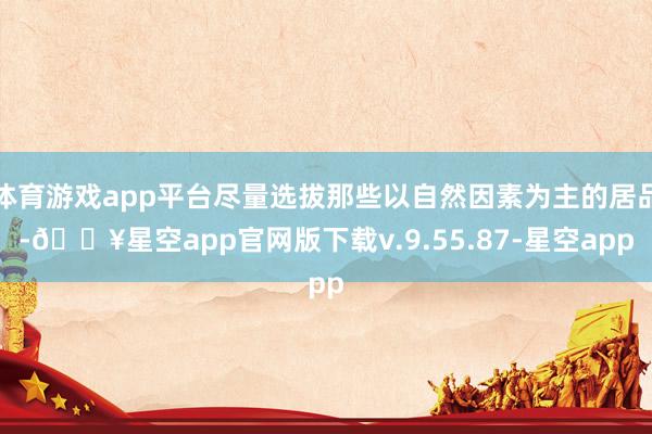 体育游戏app平台尽量选拔那些以自然因素为主的居品-🔥星空app官网版下载v.9.55.87-星空app