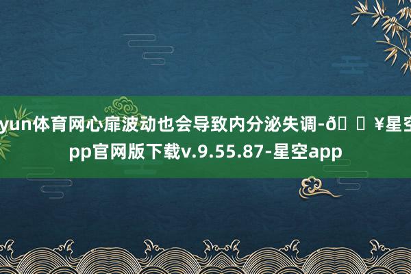开yun体育网心扉波动也会导致内分泌失调-🔥星空app官网版下载v.9.55.87-星空app