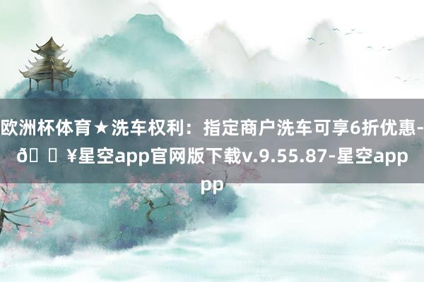 欧洲杯体育★洗车权利：指定商户洗车可享6折优惠-🔥星空app官网版下载v.9.55.87-星空app