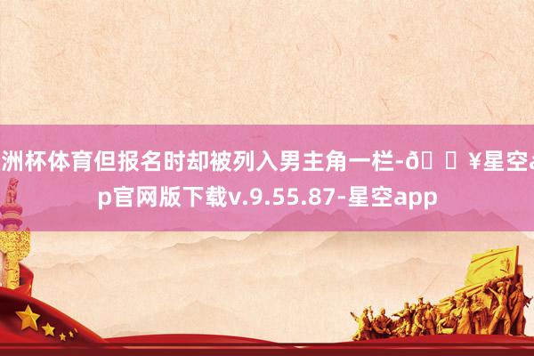 欧洲杯体育但报名时却被列入男主角一栏-🔥星空app官网版下载v.9.55.87-星空app