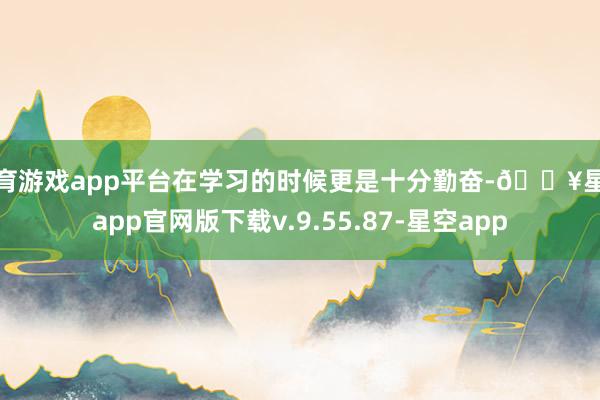 体育游戏app平台在学习的时候更是十分勤奋-🔥星空app官网版下载v.9.55.87-星空app