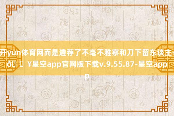 开yun体育网而是遴荐了不毫不雅察和刀下留东谈主-🔥星空app官网版下载v.9.55.87-星空app