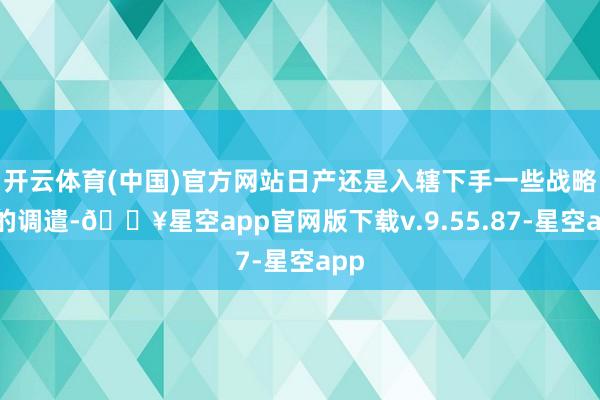开云体育(中国)官方网站日产还是入辖下手一些战略上的调遣-🔥星空app官网版下载v.9.55.87-星空app