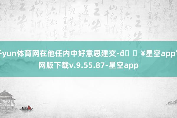 开yun体育网在他任内中好意思建交-🔥星空app官网版下载v.9.55.87-星空app
