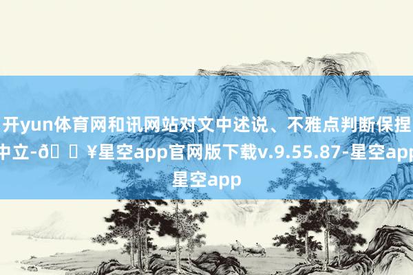 开yun体育网和讯网站对文中述说、不雅点判断保捏中立-🔥星空app官网版下载v.9.55.87-星空app