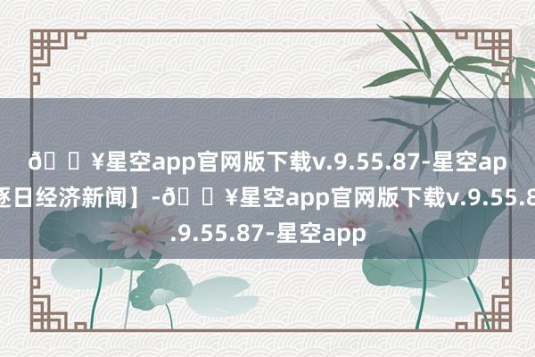🔥星空app官网版下载v.9.55.87-星空app【起首：逐日经济新闻】-🔥星空app官网版下载v.9.55.87-星空app