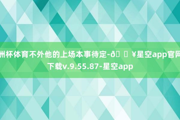 欧洲杯体育不外他的上场本事待定-🔥星空app官网版下载v.9.55.87-星空app