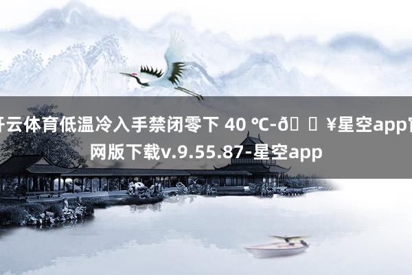 开云体育低温冷入手禁闭零下 40 ℃-🔥星空app官网版下载v.9.55.87-星空app