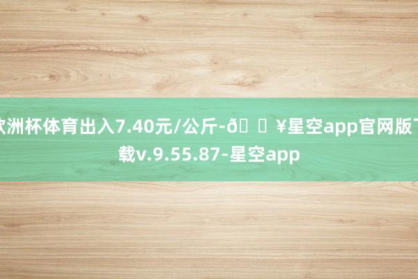 欧洲杯体育出入7.40元/公斤-🔥星空app官网版下载v.9.55.87-星空app
