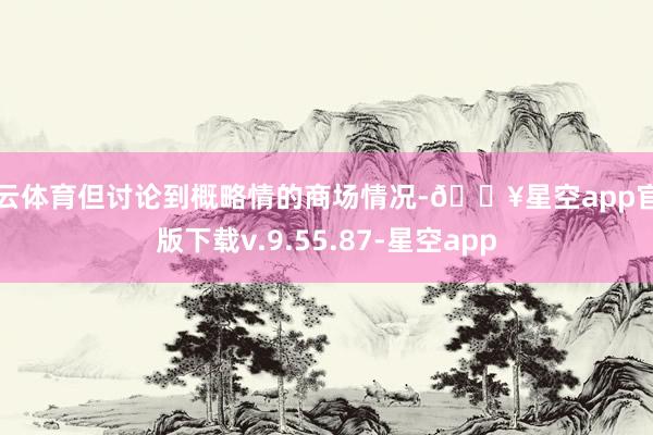 开云体育但讨论到概略情的商场情况-🔥星空app官网版下载v.9.55.87-星空app