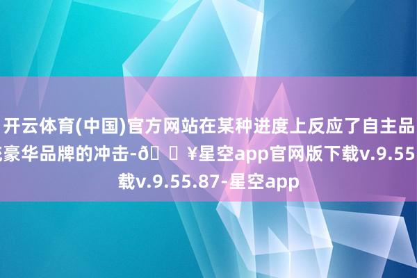 开云体育(中国)官方网站在某种进度上反应了自主品牌崛起对传统豪华品牌的冲击-🔥星空app官网版下载v.9.55.87-星空app
