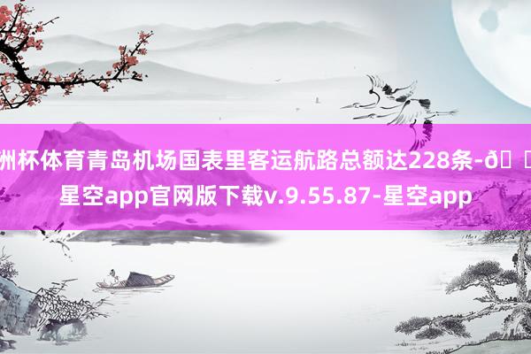欧洲杯体育青岛机场国表里客运航路总额达228条-🔥星空app官网版下载v.9.55.87-星空app