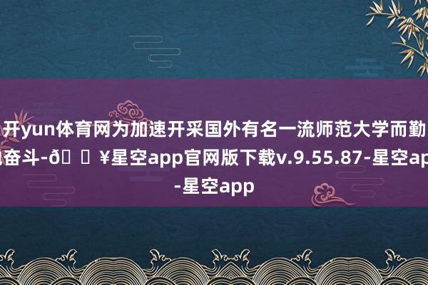 开yun体育网为加速开采国外有名一流师范大学而勤勉奋斗-🔥星空app官网版下载v.9.55.87-星空app