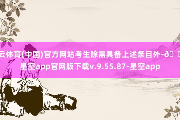 开云体育(中国)官方网站考生除需具备上述条目外-🔥星空app官网版下载v.9.55.87-星空app