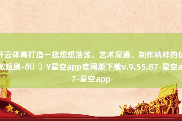 开云体育打造一批想想浩荡、艺术深通、制作精粹的优质微短剧-🔥星空app官网版下载v.9.55.87-星空app