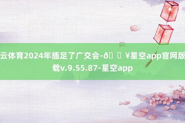 开云体育2024年插足了广交会-🔥星空app官网版下载v.9.55.87-星空app