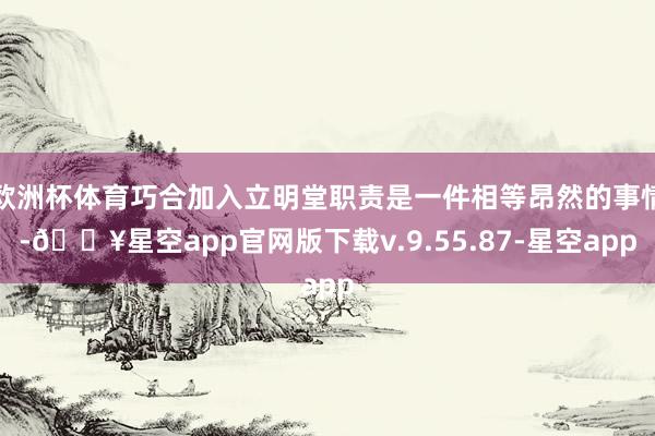 欧洲杯体育巧合加入立明堂职责是一件相等昂然的事情-🔥星空app官网版下载v.9.55.87-星空app