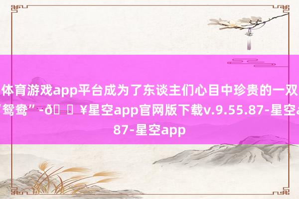 体育游戏app平台成为了东谈主们心目中珍贵的一双儿“鸳鸯”-🔥星空app官网版下载v.9.55.87-星空app