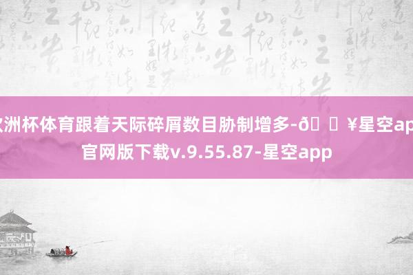 欧洲杯体育跟着天际碎屑数目胁制增多-🔥星空app官网版下载v.9.55.87-星空app
