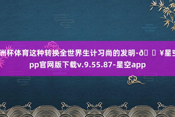 欧洲杯体育这种转换全世界生计习尚的发明-🔥星空app官网版下载v.9.55.87-星空app