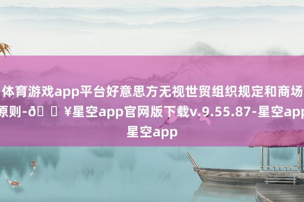 体育游戏app平台好意思方无视世贸组织规定和商场原则-🔥星空app官网版下载v.9.55.87-星空app