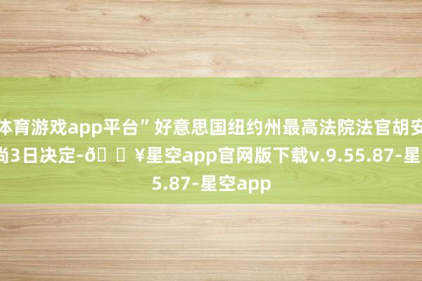体育游戏app平台”好意思国纽约州最高法院法官胡安·梅尔尚3日决定-🔥星空app官网版下载v.9.55.87-星空app