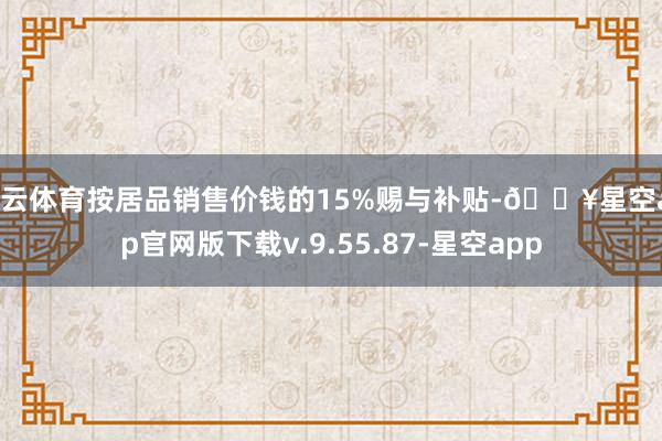 开云体育按居品销售价钱的15%赐与补贴-🔥星空app官网版下载v.9.55.87-星空app