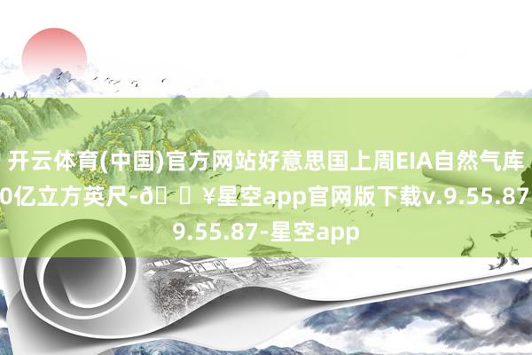 开云体育(中国)官方网站好意思国上周EIA自然气库存减少400亿立方英尺-🔥星空app官网版下载v.9.55.87-星空app