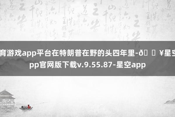 体育游戏app平台在特朗普在野的头四年里-🔥星空app官网版下载v.9.55.87-星空app