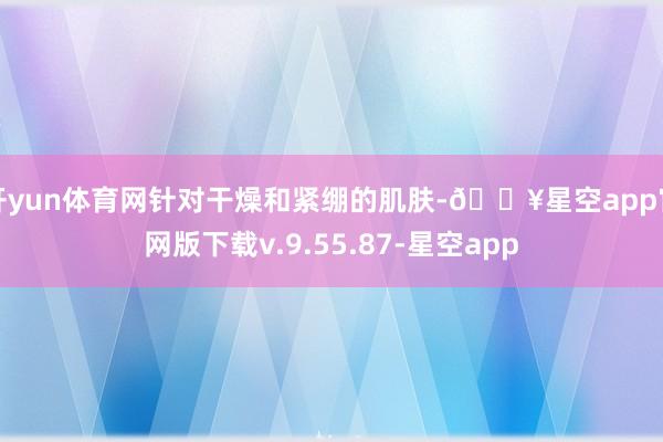 开yun体育网针对干燥和紧绷的肌肤-🔥星空app官网版下载v.9.55.87-星空app