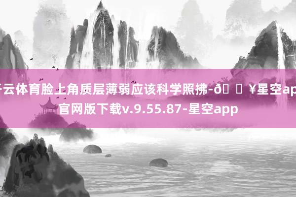 开云体育脸上角质层薄弱应该科学照拂-🔥星空app官网版下载v.9.55.87-星空app
