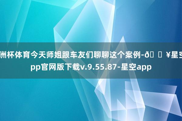 欧洲杯体育今天师姐跟车友们聊聊这个案例-🔥星空app官网版下载v.9.55.87-星空app
