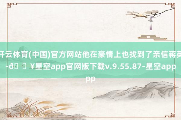 开云体育(中国)官方网站他在豪情上也找到了亲信蒋英-🔥星空app官网版下载v.9.55.87-星空app