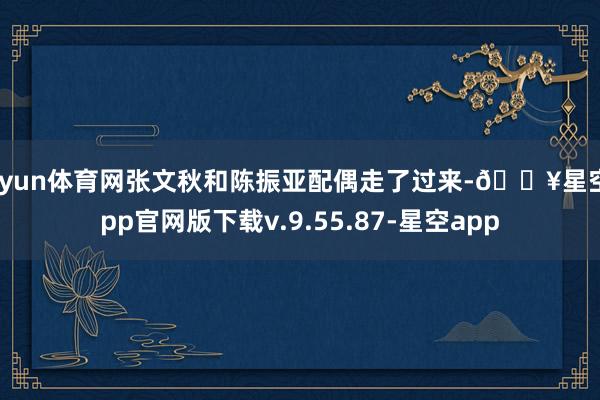 开yun体育网张文秋和陈振亚配偶走了过来-🔥星空app官网版下载v.9.55.87-星空app