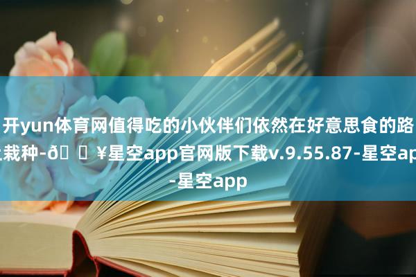 开yun体育网值得吃的小伙伴们依然在好意思食的路上栽种-🔥星空app官网版下载v.9.55.87-星空app