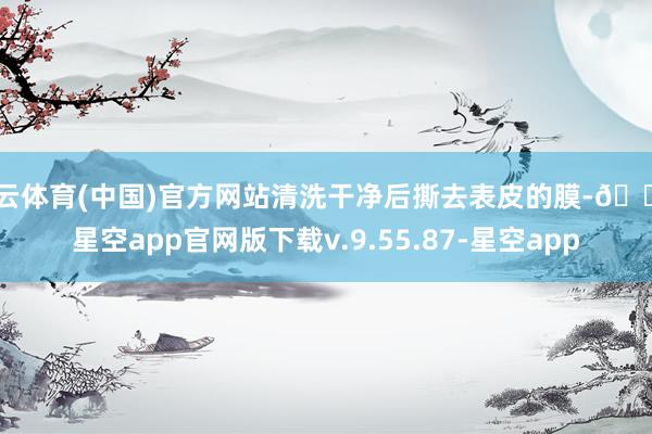 开云体育(中国)官方网站清洗干净后撕去表皮的膜-🔥星空app官网版下载v.9.55.87-星空app