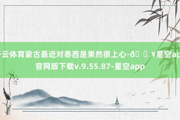 开云体育蒙古最近对泰西是果然很上心-🔥星空app官网版下载v.9.55.87-星空app