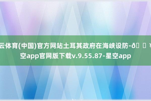 开云体育(中国)官方网站土耳其政府在海峡设防-🔥星空app官网版下载v.9.55.87-星空app